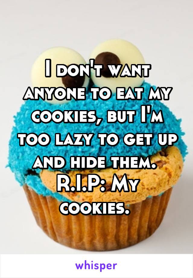 I don't want anyone to eat my cookies, but I'm too lazy to get up and hide them. 
R.I.P: My cookies. 