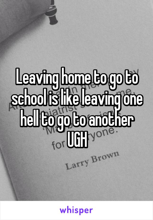 Leaving home to go to school is like leaving one hell to go to another UGH