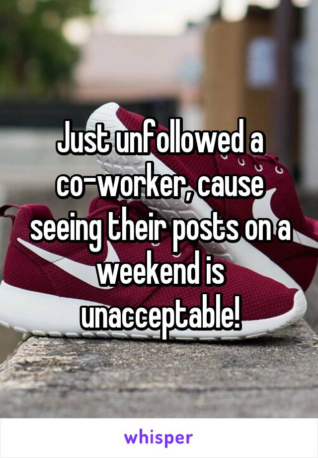 Just unfollowed a co-worker, cause seeing their posts on a weekend is unacceptable!