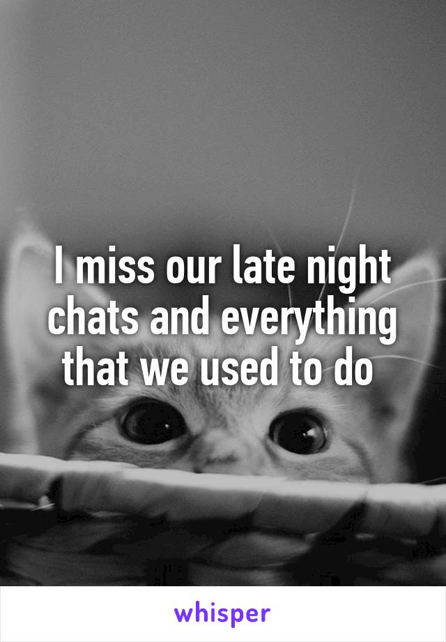 I miss our late night chats and everything that we used to do 