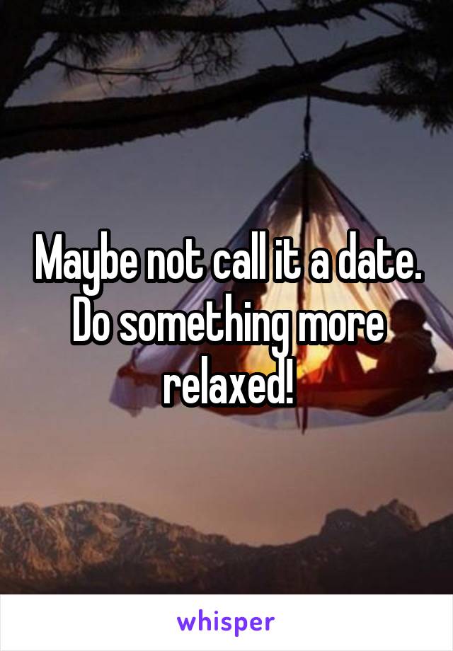 Maybe not call it a date. Do something more relaxed!