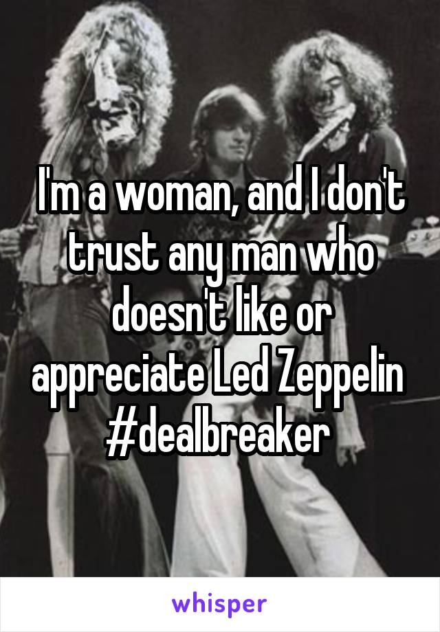 I'm a woman, and I don't trust any man who doesn't like or appreciate Led Zeppelin 
#dealbreaker 