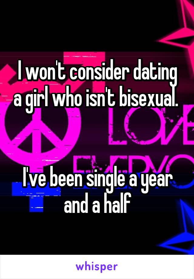 I won't consider dating a girl who isn't bisexual.  

I've been single a year and a half