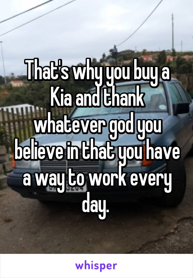 That's why you buy a Kia and thank whatever god you believe in that you have a way to work every day. 