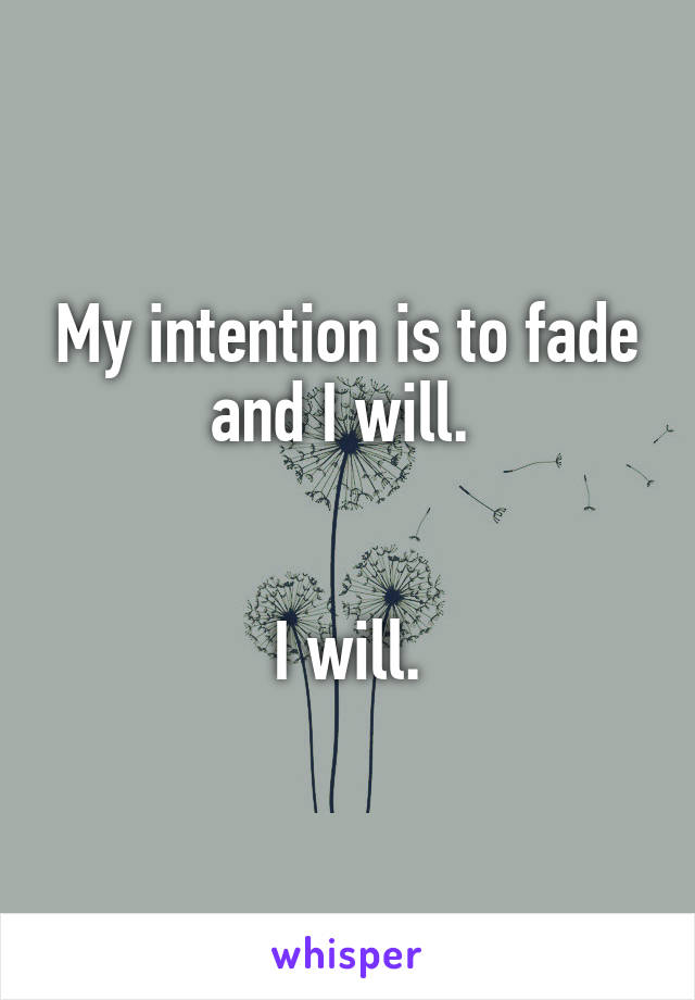 My intention is to fade and I will. 


I will.