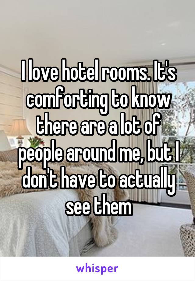 I love hotel rooms. It's comforting to know there are a lot of people around me, but I don't have to actually see them