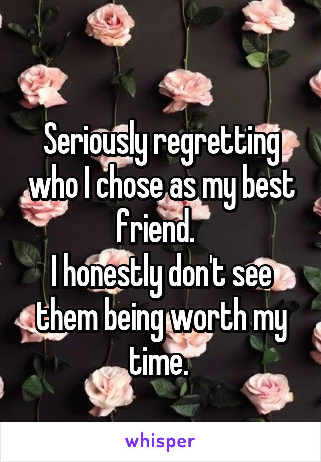 
Seriously regretting who I chose as my best friend.  
I honestly don't see them being worth my time. 