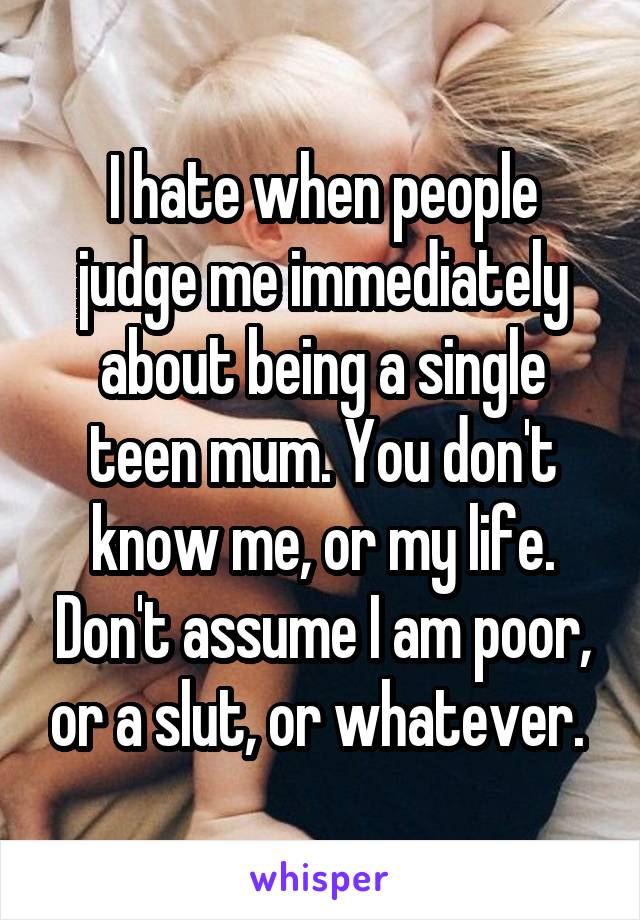 I hate when people judge me immediately about being a single teen mum. You don't know me, or my life. Don't assume I am poor, or a slut, or whatever. 