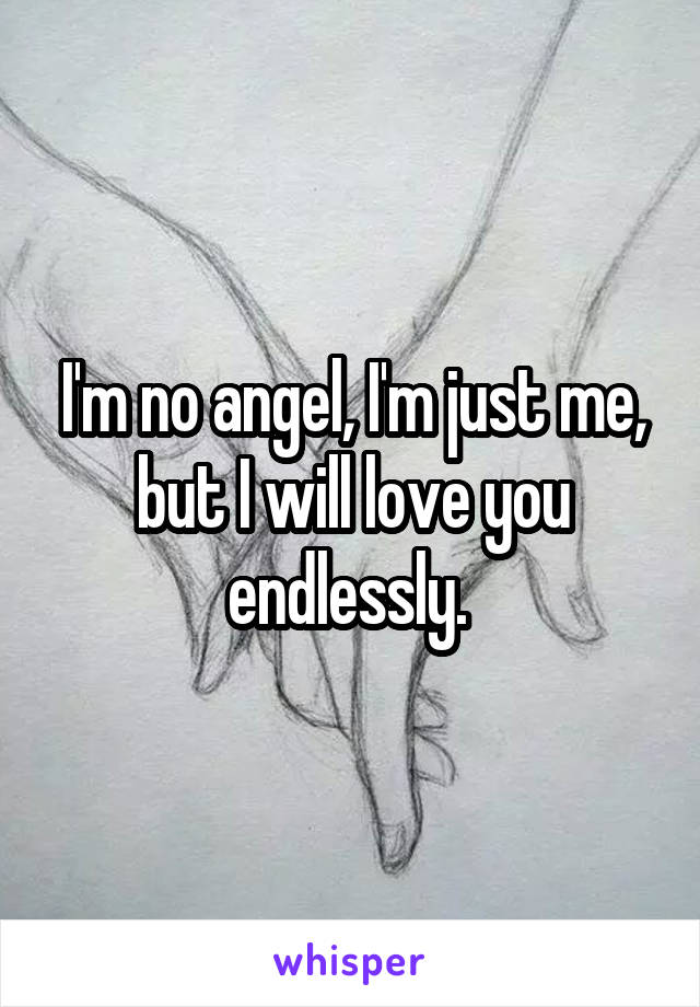 I'm no angel, I'm just me, but I will love you endlessly. 