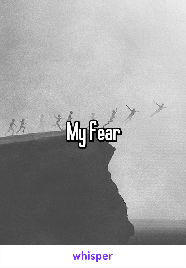 My fear