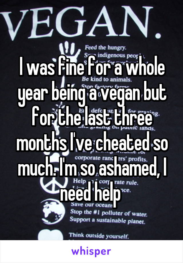 I was fine for a whole year being a vegan but for the last three months I've cheated so much. I'm so ashamed, I need help 