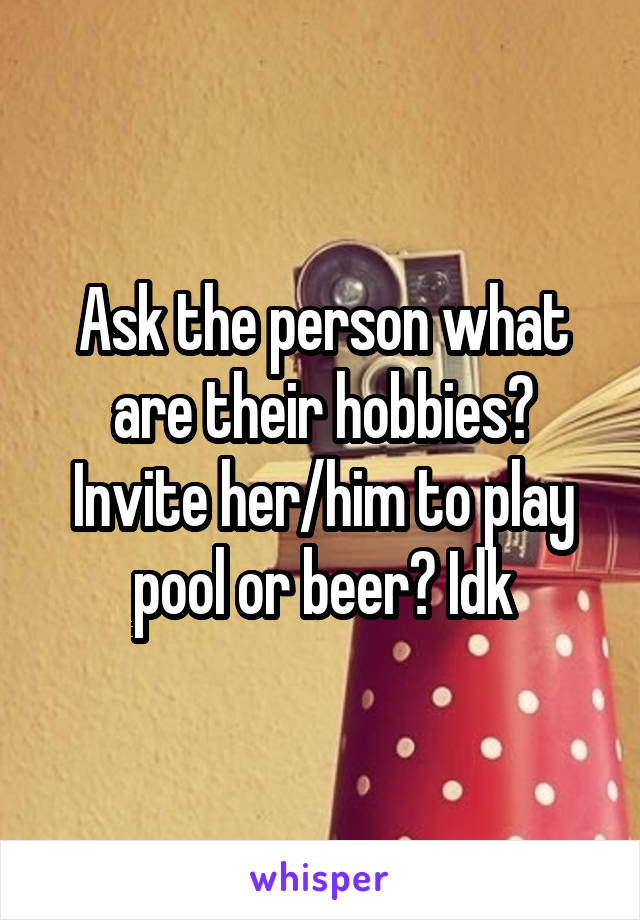 Ask the person what are their hobbies? Invite her/him to play pool or beer? Idk