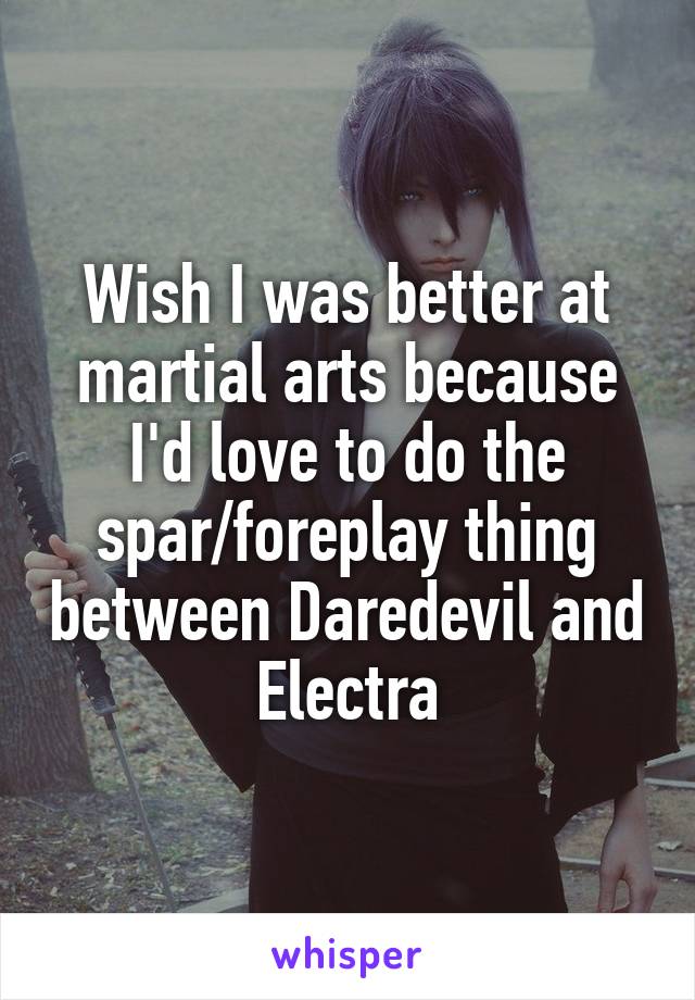 Wish I was better at martial arts because I'd love to do the spar/foreplay thing between Daredevil and Electra