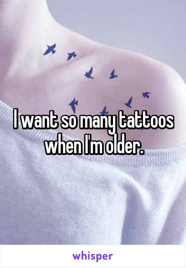 I want so many tattoos when I'm older.