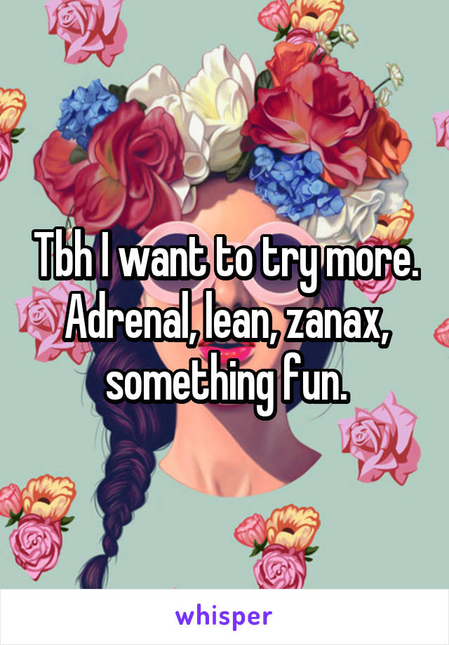 Tbh I want to try more. Adrenal, lean, zanax, something fun.