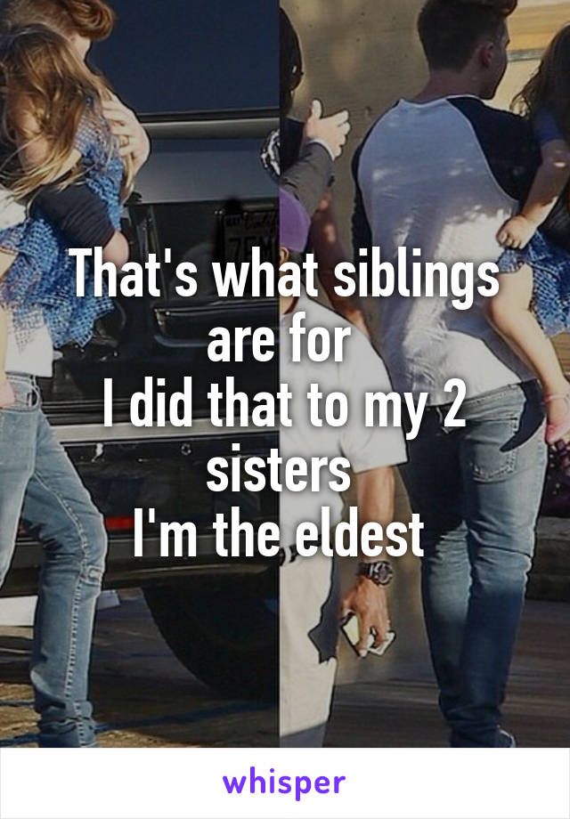 That's what siblings are for 
I did that to my 2 sisters 
I'm the eldest 