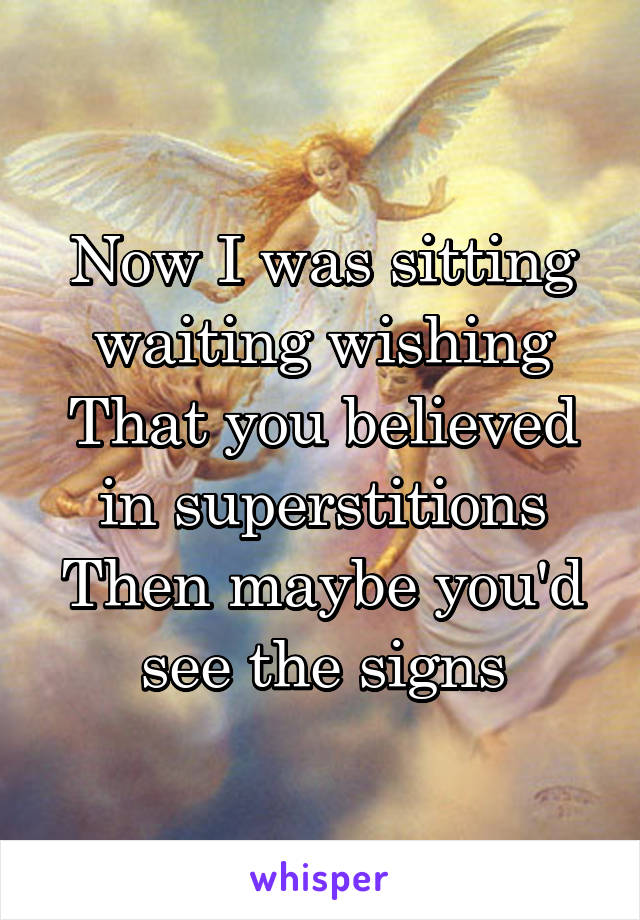 Now I was sitting waiting wishing
That you believed in superstitions
Then maybe you'd see the signs