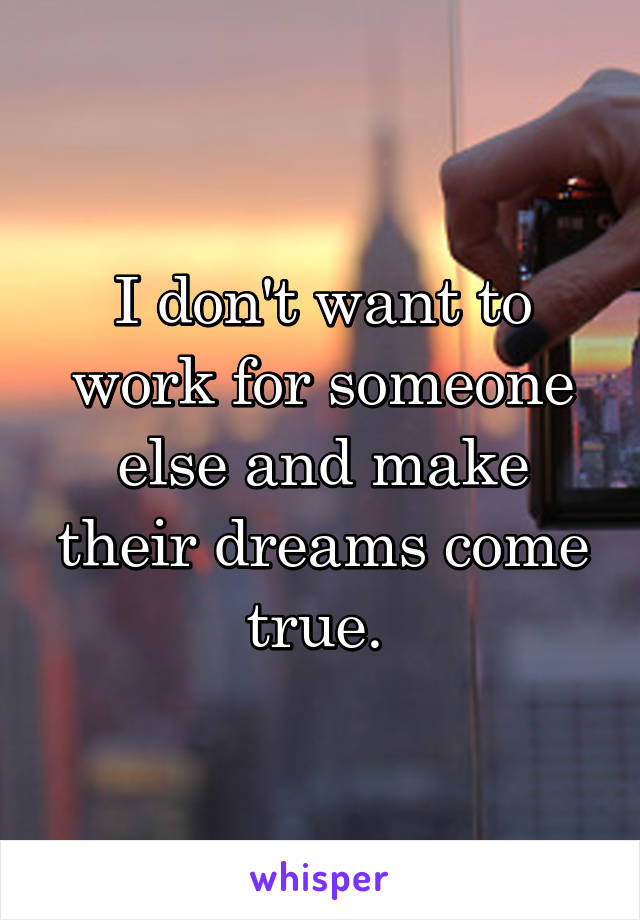 I don't want to work for someone else and make their dreams come true. 