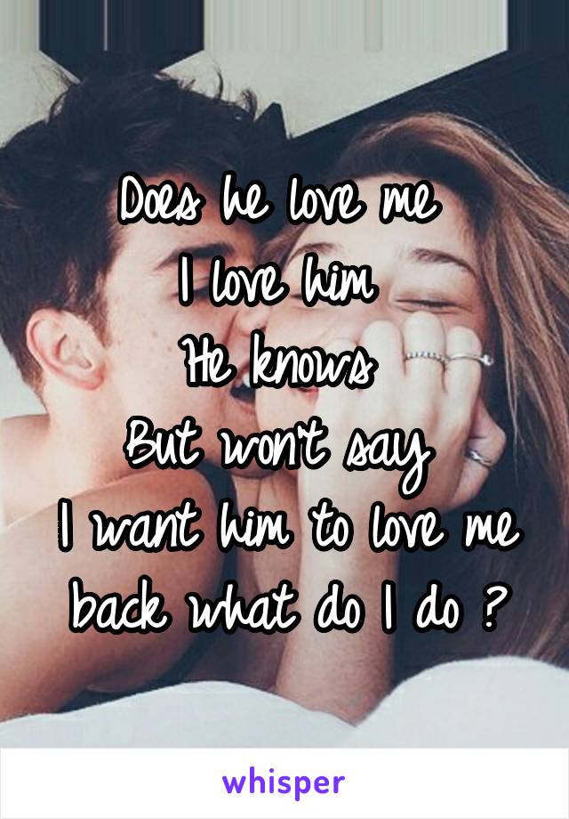 Does he love me 
I love him 
He knows 
But won't say 
I want him to love me back what do I do ?