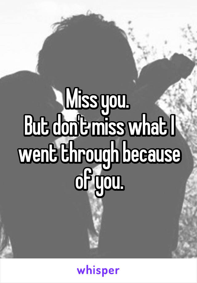 Miss you. 
But don't miss what I went through because of you.