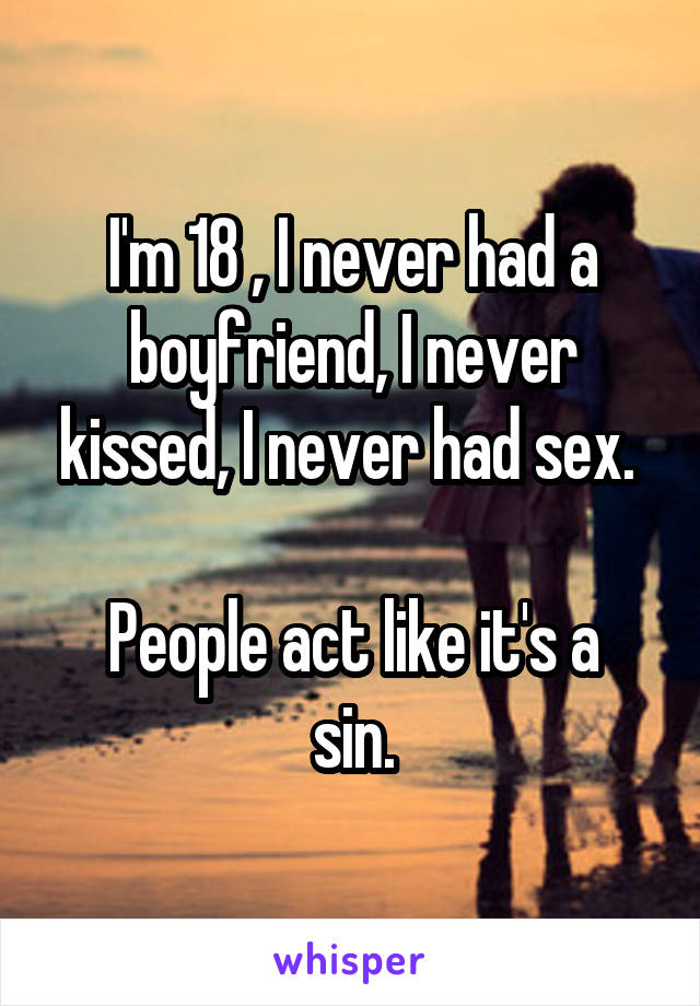 I'm 18 , I never had a boyfriend, I never kissed, I never had sex. 

People act like it's a sin.