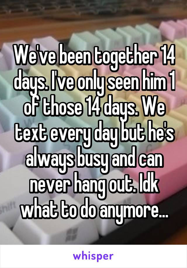 We've been together 14 days. I've only seen him 1 of those 14 days. We text every day but he's always busy and can never hang out. Idk what to do anymore...