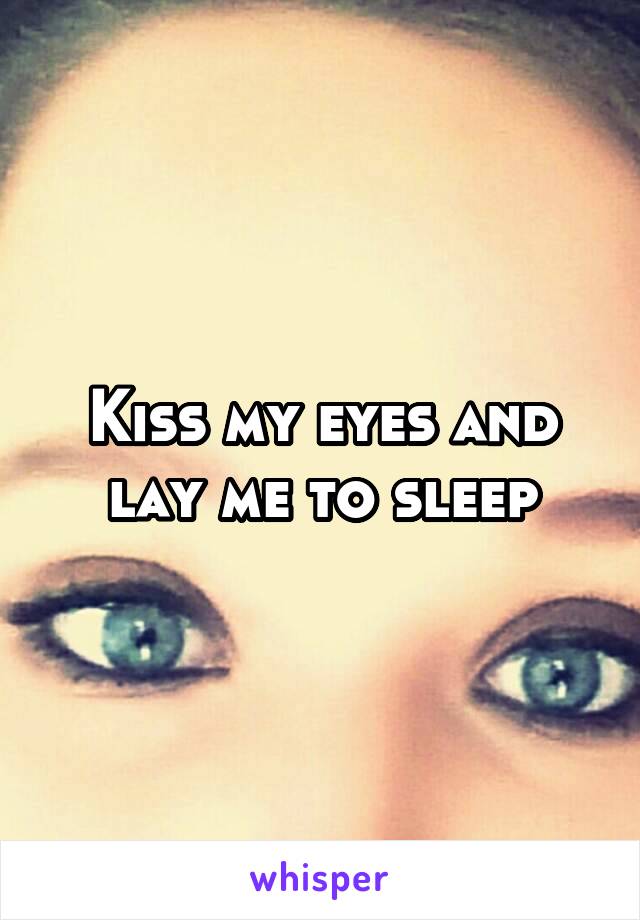 Kiss my eyes and lay me to sleep