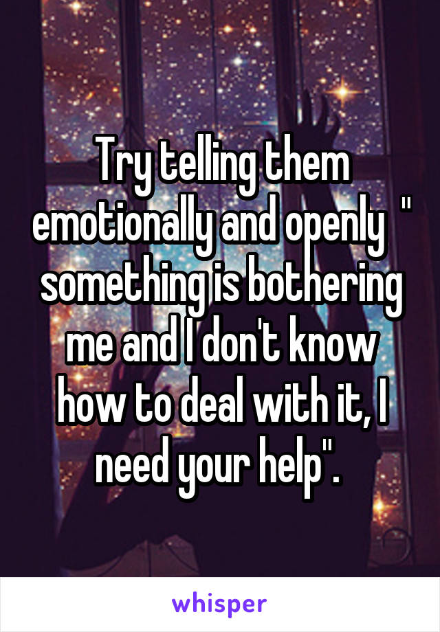 Try telling them emotionally and openly  " something is bothering me and I don't know how to deal with it, I need your help". 