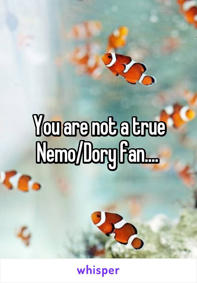 You are not a true Nemo/Dory fan.... 