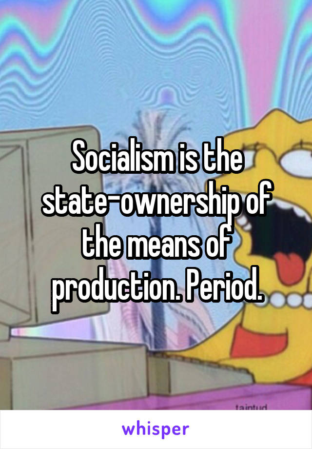 Socialism is the state-ownership of the means of production. Period.