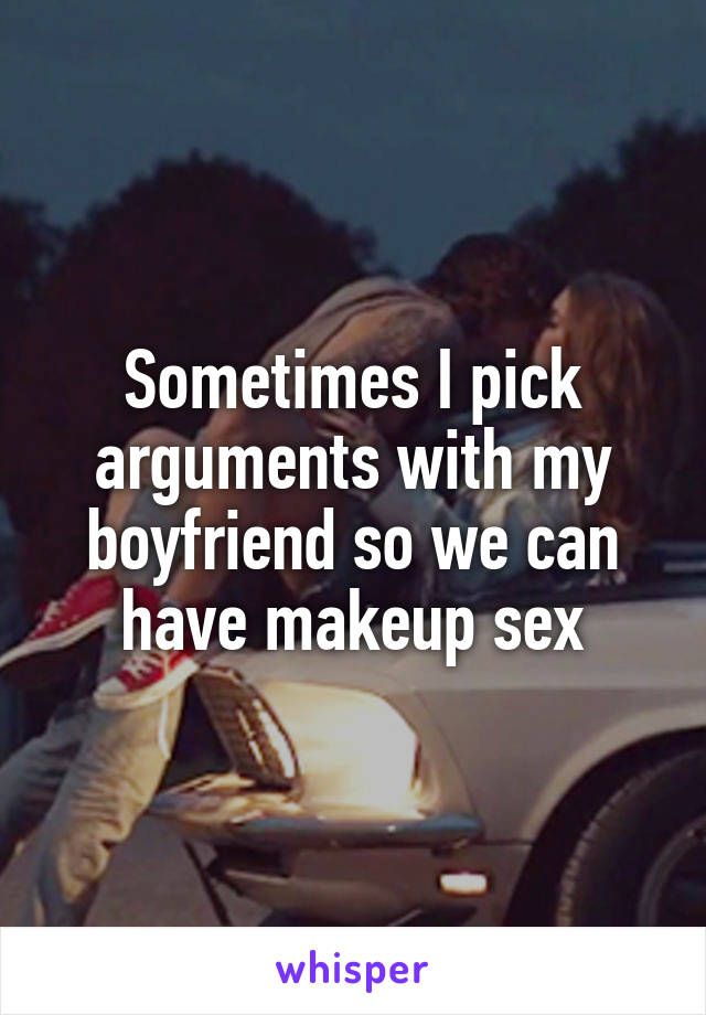 Sometimes I pick arguments with my boyfriend so we can have makeup sex