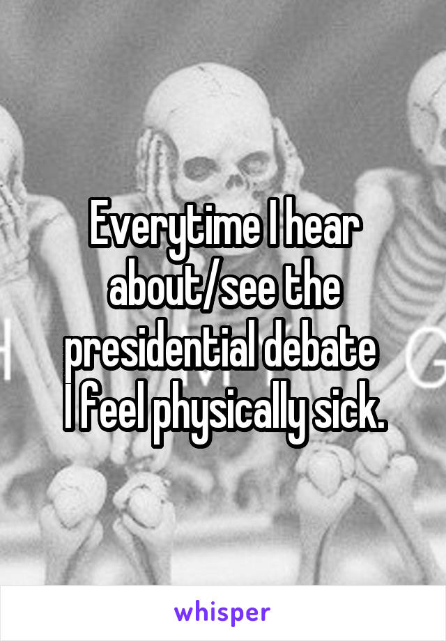 Everytime I hear about/see the presidential debate 
I feel physically sick.