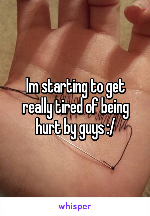 Im starting to get really tired of being hurt by guys :/