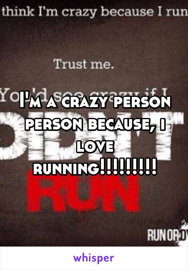 I'm a crazy person person because, i love running!!!!!!!!!