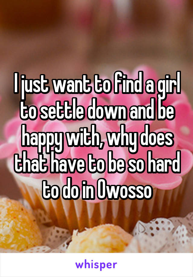 I just want to find a girl to settle down and be happy with, why does that have to be so hard to do in Owosso