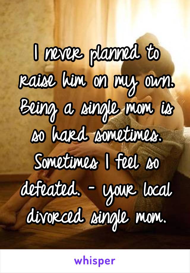 I never planned to raise him on my own. Being a single mom is so hard sometimes. Sometimes I feel so defeated. - your local divorced single mom.