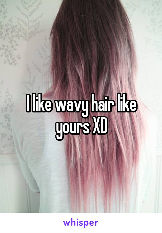 I like wavy hair like yours XD