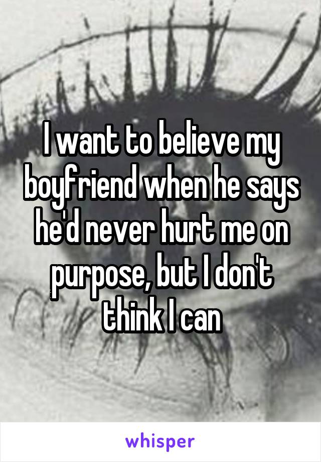 I want to believe my boyfriend when he says he'd never hurt me on purpose, but I don't think I can