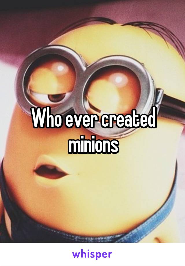 Who ever created minions