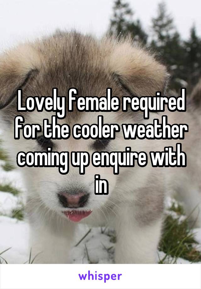 Lovely female required for the cooler weather coming up enquire with in