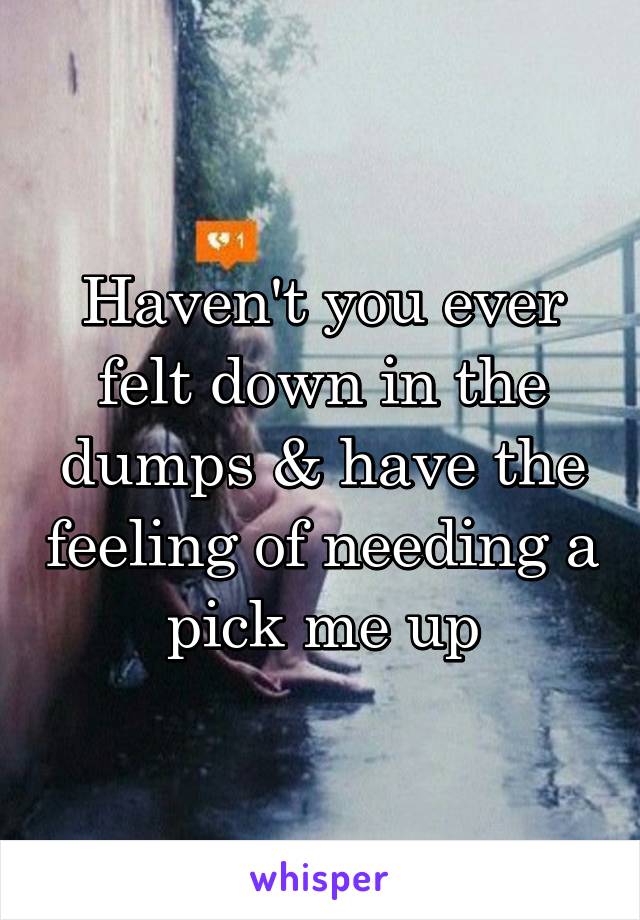 Haven't you ever felt down in the dumps & have the feeling of needing a pick me up