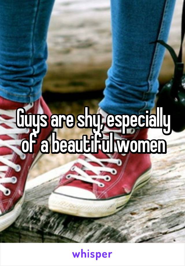 Guys are shy, especially of a beautiful women