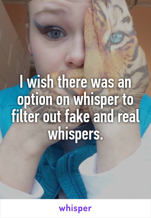 I wish there was an option on whisper to filter out fake and real whispers.