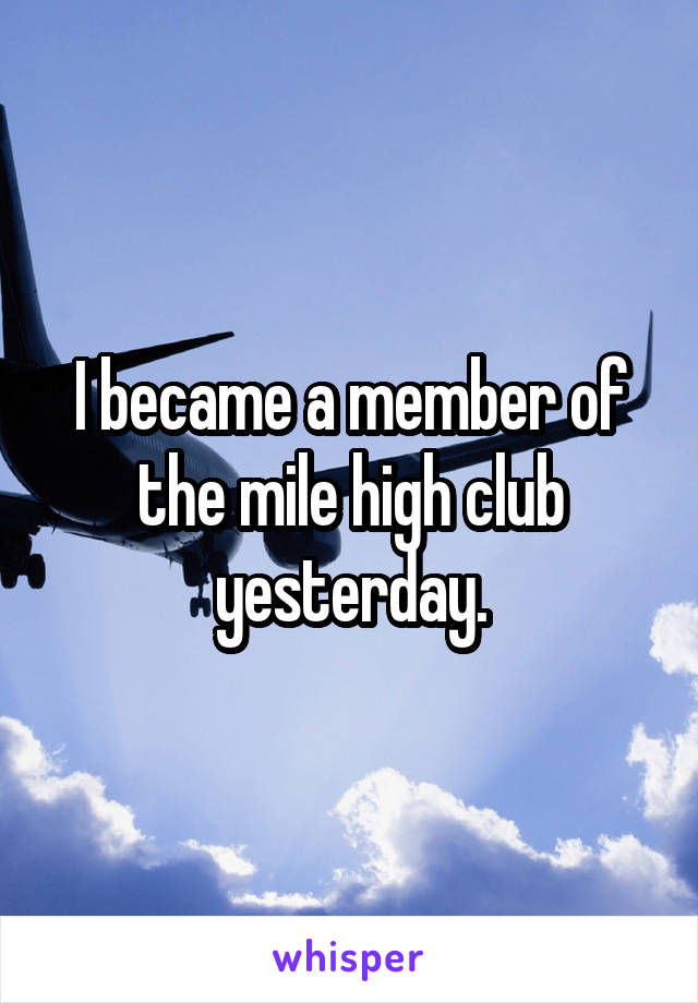 I became a member of the mile high club yesterday.