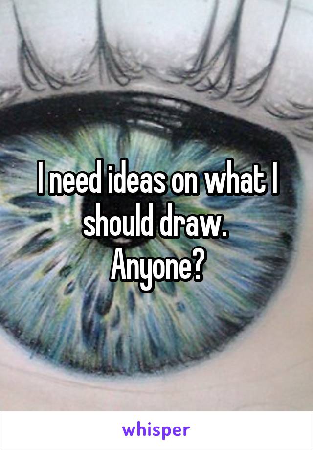 I need ideas on what I should draw. 
Anyone?