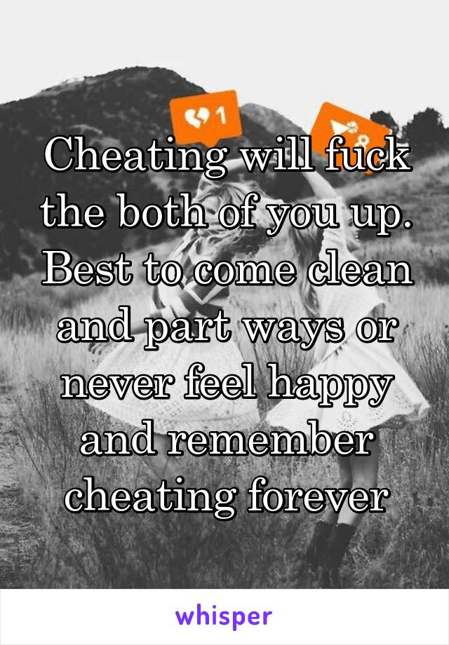 Cheating will fuck the both of you up. Best to come clean and part ways or never feel happy and remember cheating forever