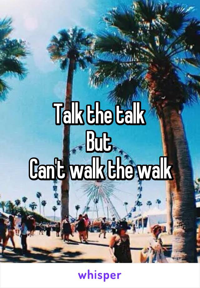 Talk the talk 
But 
Can't walk the walk