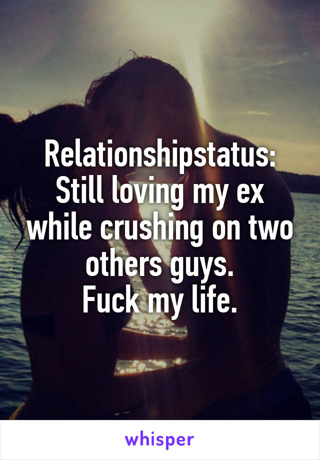 Relationshipstatus:
Still loving my ex while crushing on two others guys.
Fuck my life.