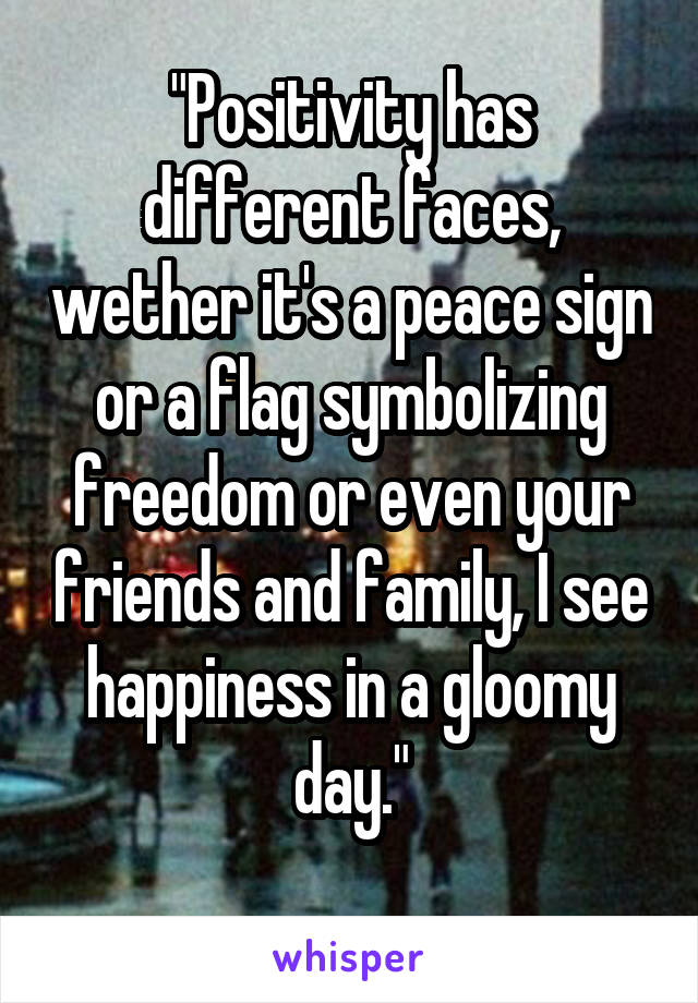 "Positivity has different faces, wether it's a peace sign or a flag symbolizing freedom or even your friends and family, I see happiness in a gloomy day."
