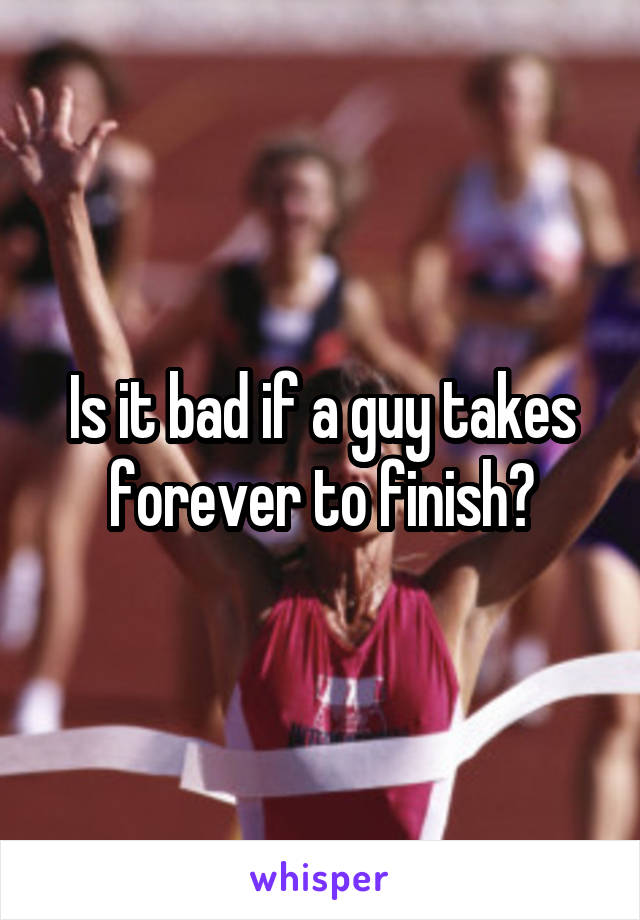 Is it bad if a guy takes forever to finish?